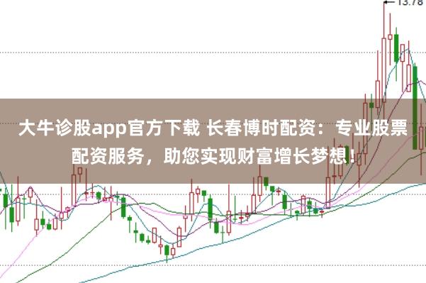 大牛诊股app官方下载 长春博时配资:专业股票配资服务,助您实现财富增长梦想!