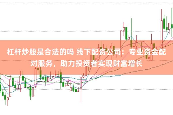 杠杆炒股是合法的吗 线下配资公司：专业资金配对服务，助力投资者实现财富增长