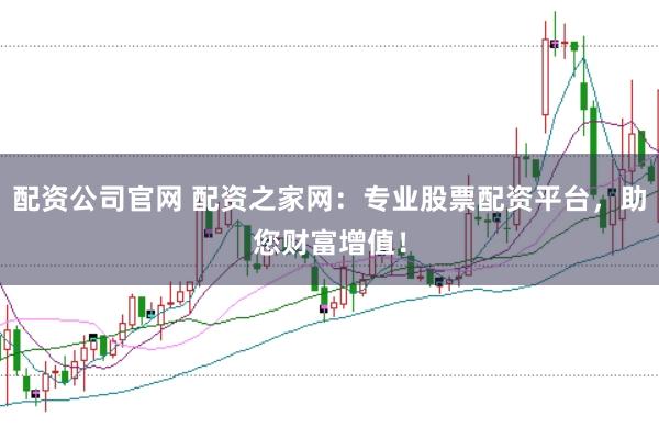 配资公司官网 配资之家网：专业股票配资平台，助您财富增值！