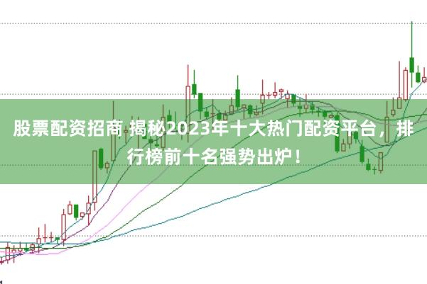 股票配资招商 揭秘2023年十大热门配资平台，排行榜前十名强势出炉！
