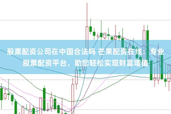 股票配资公司在中国合法吗 芒果配资在线：专业股票配资平台，助您轻松实现财富增值