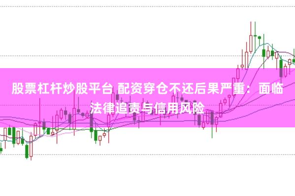 股票杠杆炒股平台 配资穿仓不还后果严重：面临法律追责与信用风险