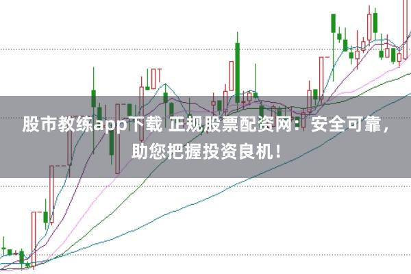 股市教练app下载 正规股票配资网：安全可靠，助您把握投资良机！