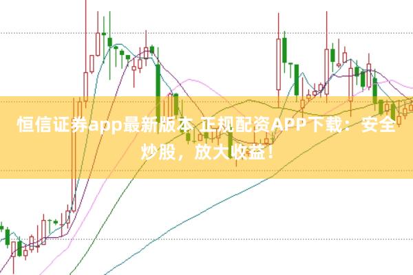 恒信证券app最新版本 正规配资APP下载：安全炒股，放大收益！