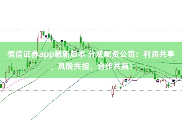 恒信证券app最新版本 分成配资公司:利润共享,风险共担,合作共赢!