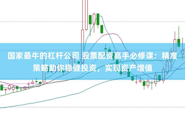 国家最牛的杠杆公司 股票配资高手必修课：精准策略助你稳健投资，实现资产增值