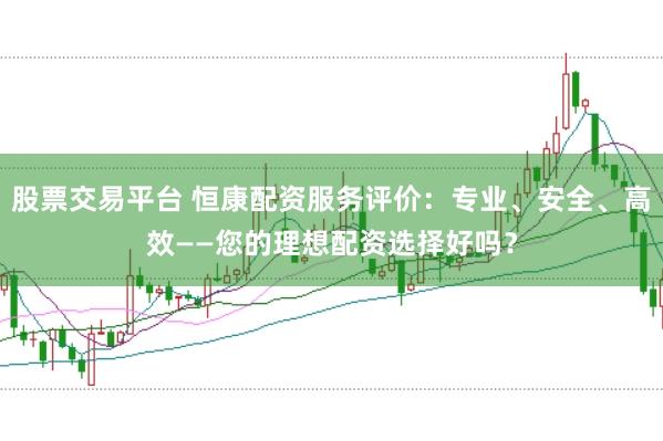 股票交易平台 恒康配资服务评价：专业、安全、高效——您的理想配资选择好吗？
