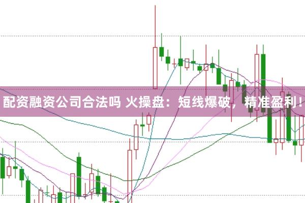 配资融资公司合法吗 火操盘:短线爆破,精准盈利!