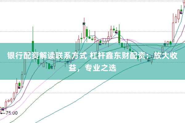银行配资解读联系方式 杠杆鑫东财配资：放大收益，专业之选