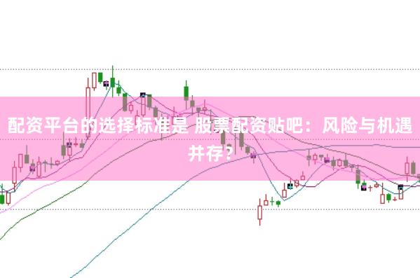 配资平台的选择标准是 股票配资贴吧：风险与机遇并存？