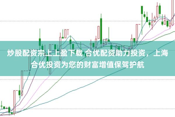 炒股配资宗上上盈下载 合优配资助力投资，上海合优投资为您的财富增值保驾护航
