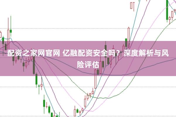 配资之家网官网 亿融配资安全吗？深度解析与风险评估