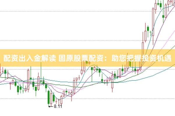 配资出入金解读 固原股票配资：助您把握投资机遇
