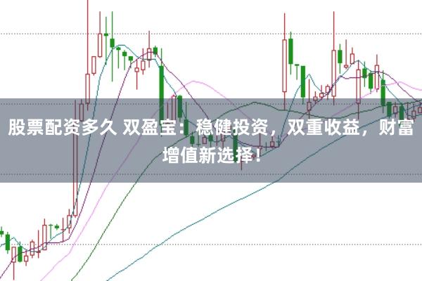 股票配资多久 双盈宝：稳健投资，双重收益，财富增值新选择！