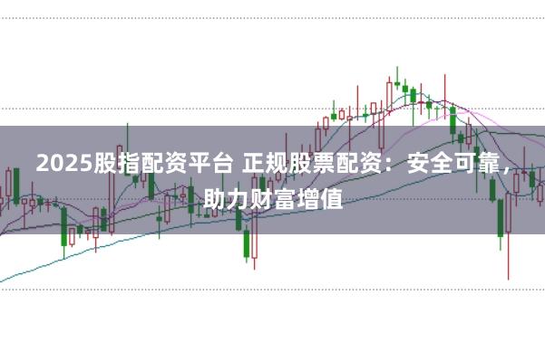 2025股指配资平台 正规股票配资:安全可靠,助力财富增值