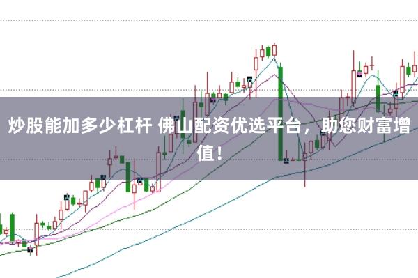炒股能加多少杠杆 佛山配资优选平台,助您财富增值!