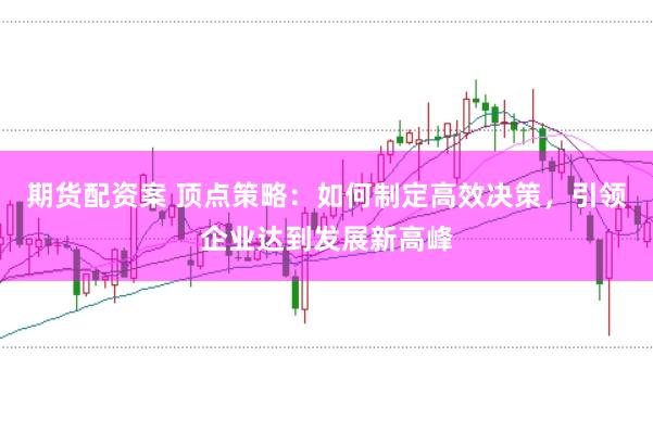 期货配资案 顶点策略:如何制定高效决策,引领企业达到发展新高峰