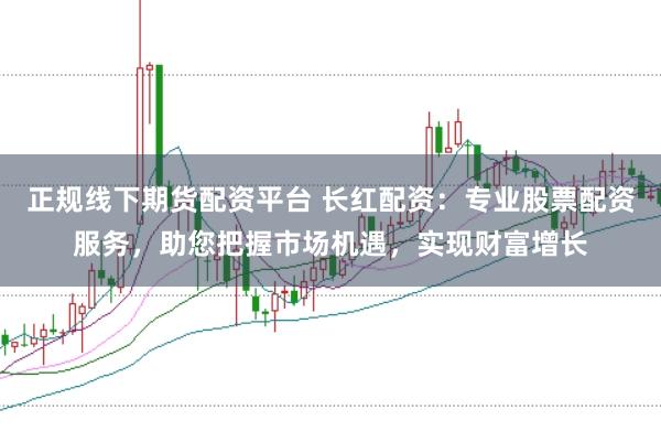 正规线下期货配资平台 长红配资：专业股票配资服务，助您把握市场机遇，实现财富增长