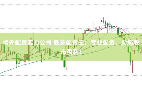 场外配资实力公司 胜意配资王：专业配资，助您股市盈利！