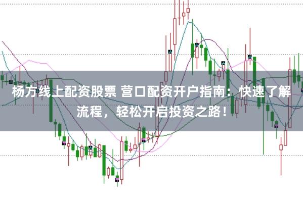 杨方线上配资股票 营口配资开户指南：快速了解流程，轻松开启投资之路！