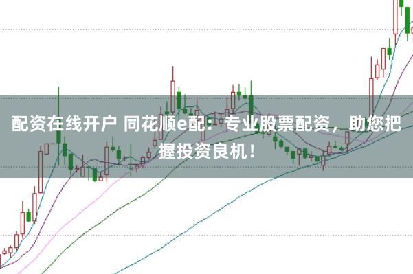 配资在线开户 同花顺e配：专业股票配资，助您把握投资良机！