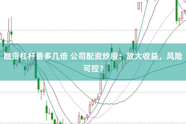 融资杠杆最多几倍 公司配资炒股：放大收益，风险可控？
