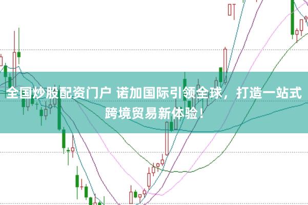 全国炒股配资门户 诺加国际引领全球，打造一站式跨境贸易新体验！