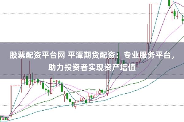 股票配资平台网 平潭期货配资：专业服务平台，助力投资者实现资产增值