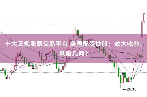 十大正规股票交易平台 美国配资炒股：放大收益，风险几何？