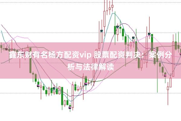 鑫东财有名杨方配资vip 股票配资判决：案例分析与法律解读