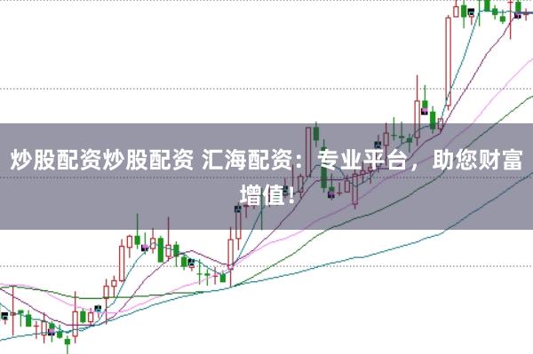 炒股配资炒股配资 汇海配资：专业平台，助您财富增值！