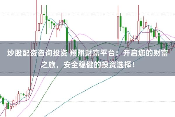 炒股配资咨询投资 翔翔财富平台：开启您的财富之旅，安全稳健的投资选择！