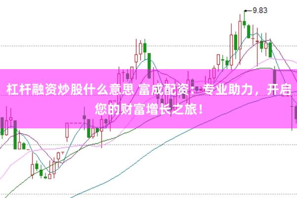 杠杆融资炒股什么意思 富成配资：专业助力，开启您的财富增长之旅！