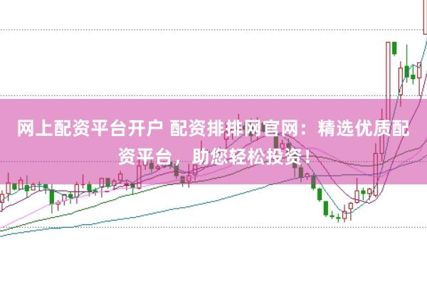 网上配资平台开户 配资排排网官网：精选优质配资平台，助您轻松投资！