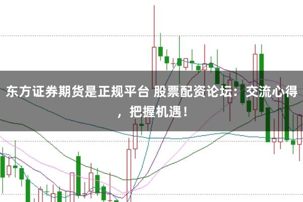 东方证券期货是正规平台 股票配资论坛：交流心得，把握机遇！