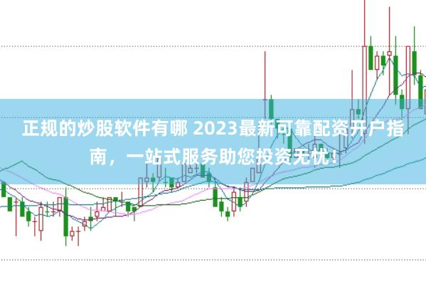 正规的炒股软件有哪 2023最新可靠配资开户指南，一站式服务助您投资无忧！