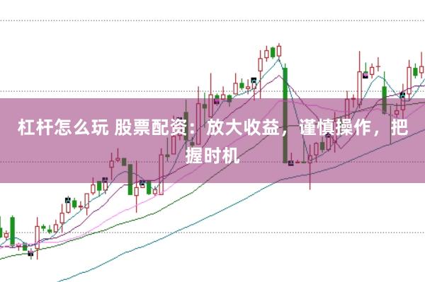 杠杆怎么玩 股票配资：放大收益，谨慎操作，把握时机