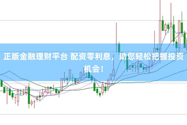 正版金融理财平台 配资零利息，助您轻松把握投资机会！