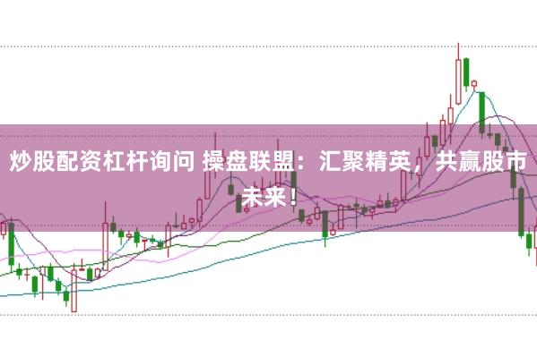 炒股配资杠杆询问 操盘联盟：汇聚精英，共赢股市未来！