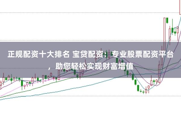 正规配资十大排名 宝贷配资：专业股票配资平台，助您轻松实现财富增值