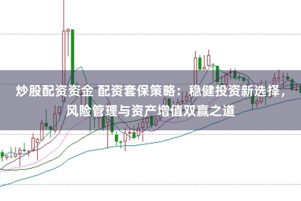 炒股配资资金 配资套保策略：稳健投资新选择，风险管理与资产增值双赢之道