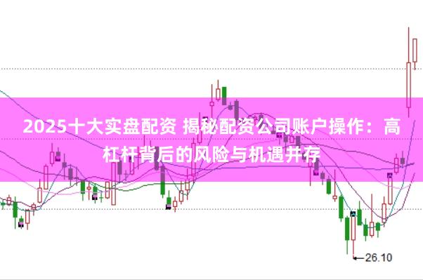 2025十大实盘配资 揭秘配资公司账户操作：高杠杆背后的风险与机遇并存