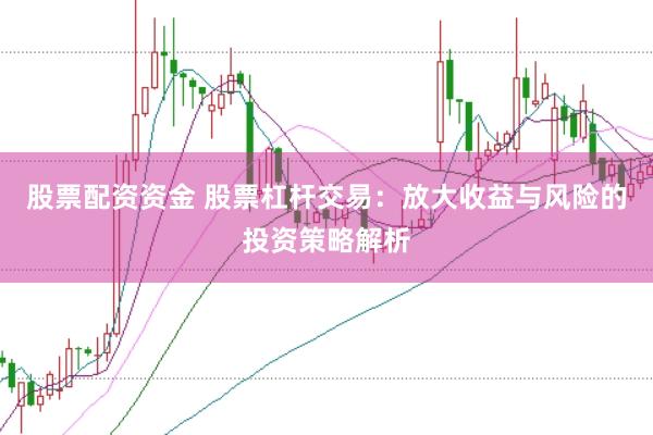 股票配资资金 股票杠杆交易：放大收益与风险的投资策略解析