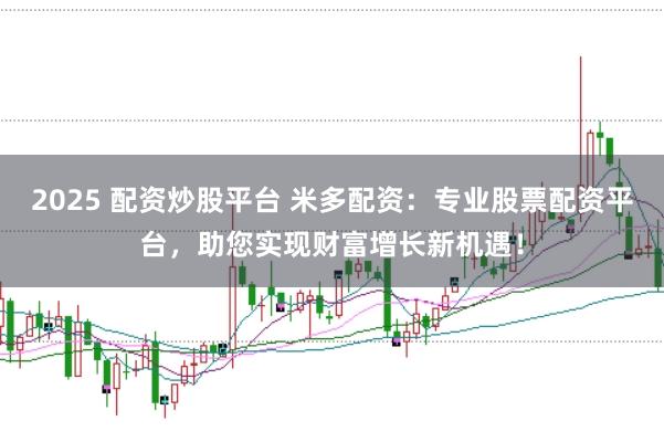 2025 配资炒股平台 米多配资：专业股票配资平台，助您实现财富增长新机遇！