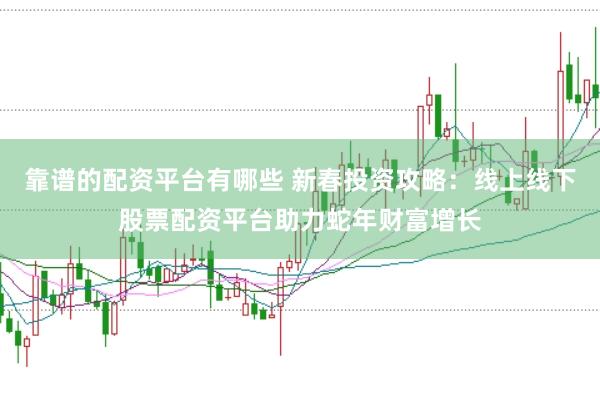 靠谱的配资平台有哪些 新春投资攻略：线上线下股票配资平台助力蛇年财富增长
