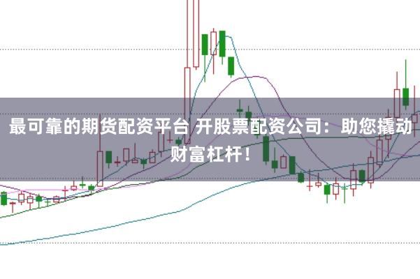 最可靠的期货配资平台 开股票配资公司：助您撬动财富杠杆！