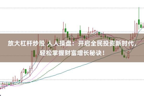 放大杠杆炒股 人人操盘：开启全民投资新时代，轻松掌握财富增长秘诀！