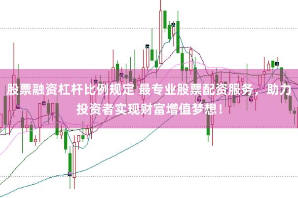 股票融资杠杆比例规定 最专业股票配资服务，助力投资者实现财富增值梦想！