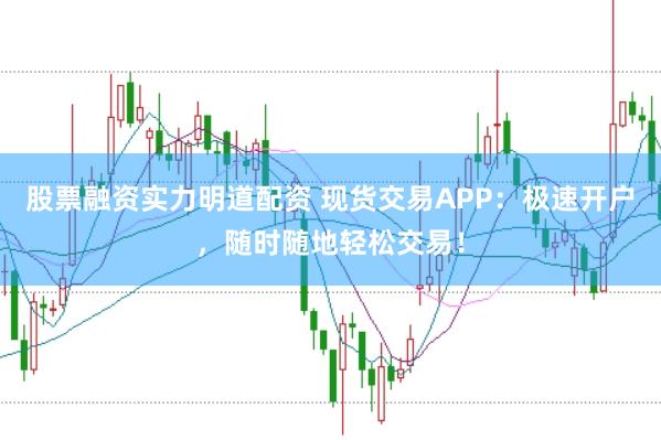 股票融资实力明道配资 现货交易APP：极速开户，随时随地轻松交易！