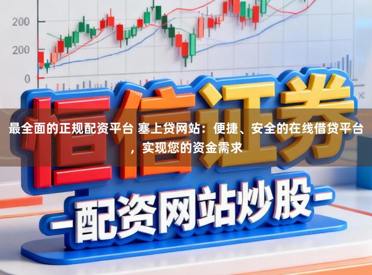 最全面的正规配资平台 塞上贷网站：便捷、安全的在线借贷平台，实现您的资金需求